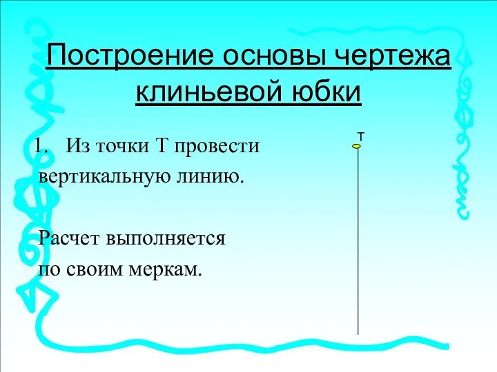 Построение основы чертежа клиньевой юбки Из точки Т провести вертикальную линию.