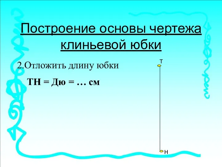 Построение основы чертежа клиньевой юбки 2.Отложить длину юбки ТН = Дю = … см Т Н