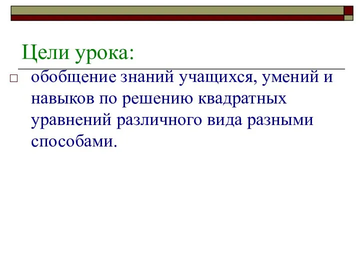 Цели урока: обобщение знаний учащихся, умений и навыков по решению квадратных уравнений различного вида разными способами.