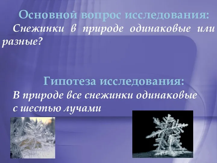 Основной вопрос исследования: Снежинки в природе одинаковые или разные? Гипотеза исследования: