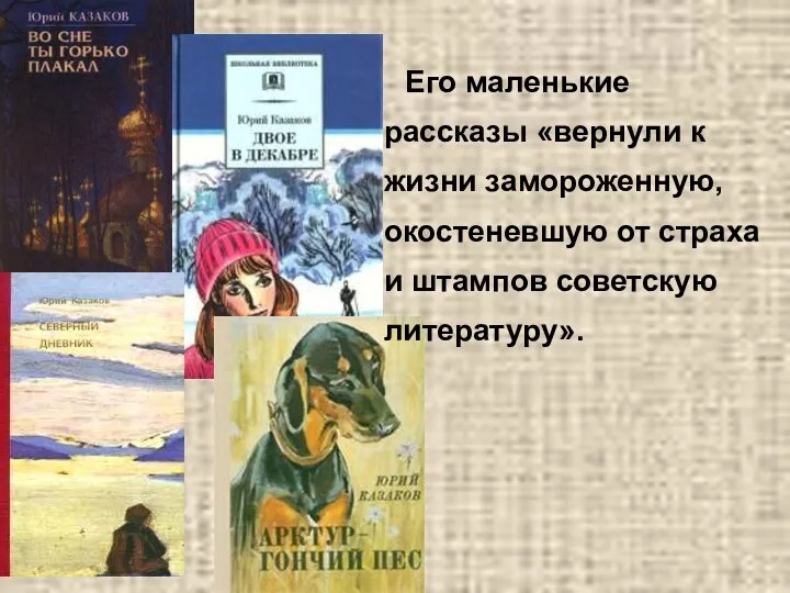 Его маленькие рассказы «вернули к жизни замороженную, окостеневшую от страха и штампов советскую литературу».