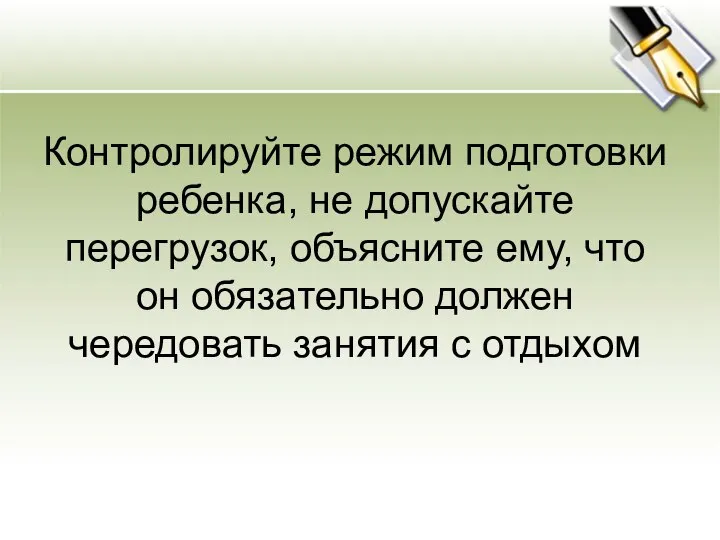 Контролируйте режим подготовки ребенка, не допускайте перегрузок, объясните ему, что он