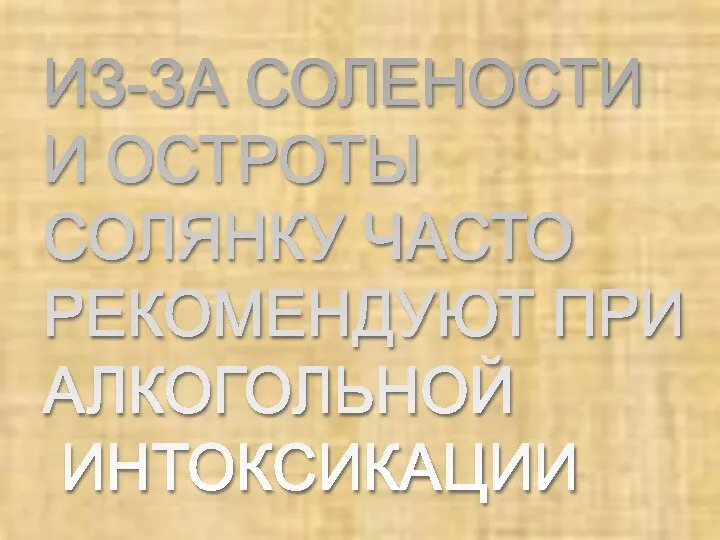 ИЗ-ЗА СОЛЕНОСТИ И ОСТРОТЫ СОЛЯНКУ ЧАСТО РЕКОМЕНДУЮТ ПРИ АЛКОГОЛЬНОЙ ИНТОКСИКАЦИИ