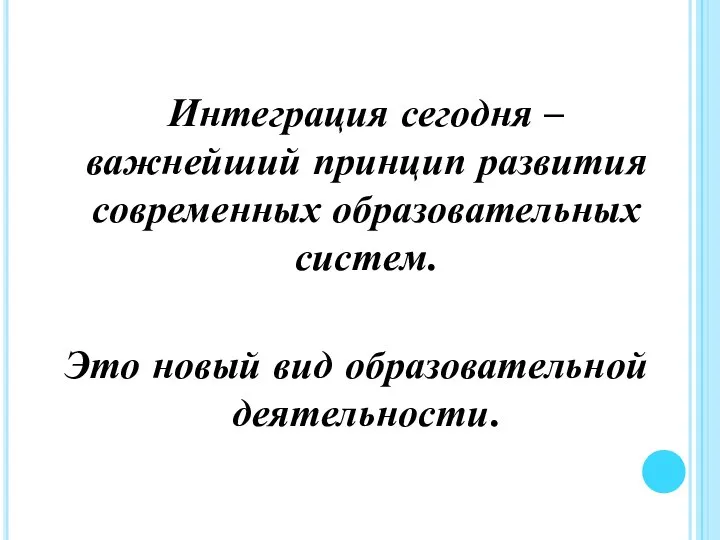 Интеграция сегодня – важнейший принцип развития современных образовательных систем. Это новый вид образовательной деятельности.