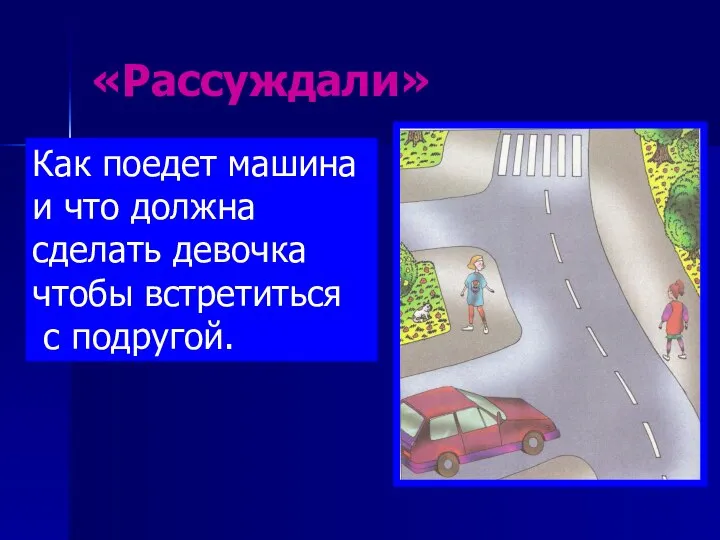 «Рассуждали» Как поедет машина и что должна сделать девочка чтобы встретиться с подругой.