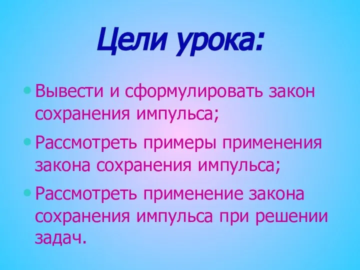 Цели урока: Вывести и сформулировать закон сохранения импульса; Рассмотреть примеры применения