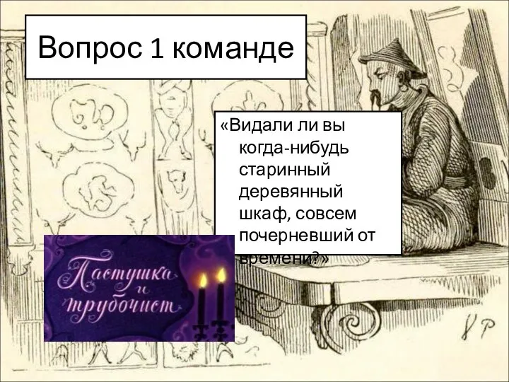 Вопрос 1 команде «Видали ли вы когда-нибудь старинный деревянный шкаф, совсем почерневший от времени?»