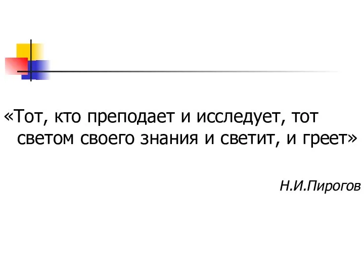 «Тот, кто преподает и исследует, тот светом своего знания и светит, и греет» Н.И.Пирогов