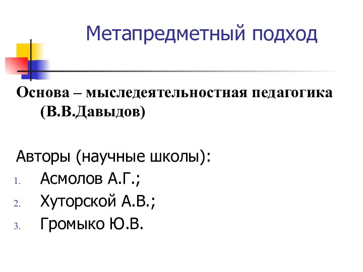 Метапредметный подход Основа – мыследеятельностная педагогика (В.В.Давыдов) Авторы (научные школы): Асмолов А.Г.; Хуторской А.В.; Громыко Ю.В.