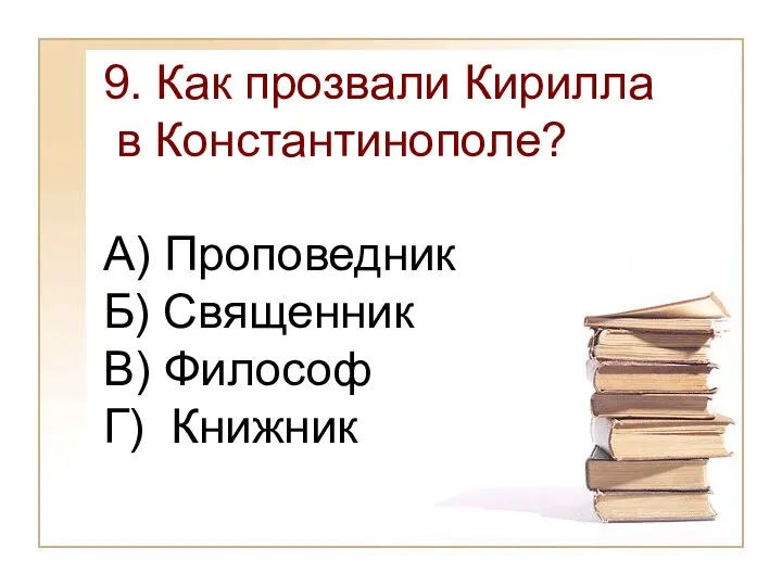 9. Как прозвали Кирилла в Константинополе? А) Проповедник Б) Священник В) Философ Г) Книжник