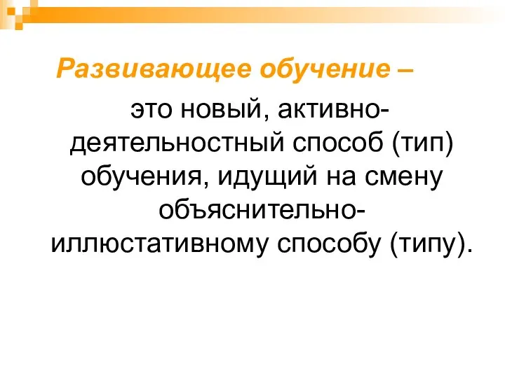 Развивающее обучение – это новый, активно-деятельностный способ (тип) обучения, идущий на смену объяснительно-иллюстативному способу (типу).