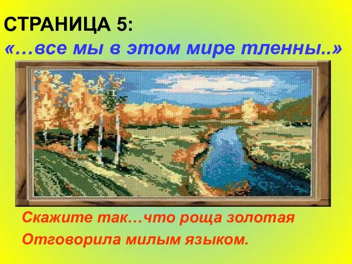 СТРАНИЦА 5: «…все мы в этом мире тленны..» Скажите так…что роща золотая Отговорила милым языком.