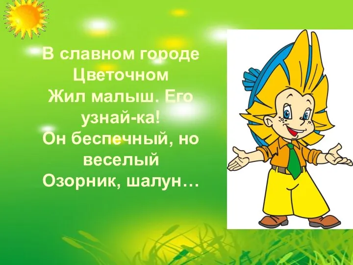 В славном городе Цветочном Жил малыш. Его узнай-ка! Он беспечный, но веселый Озорник, шалун…