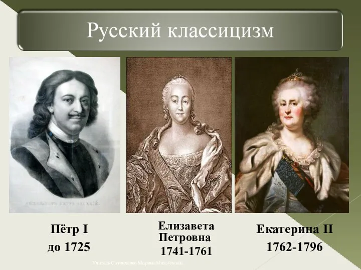 Пётр I до 1725 Елизавета Петровна 1741-1761 Екатерина II 1762-1796 Учитель Сотниченко Марина Михайловна