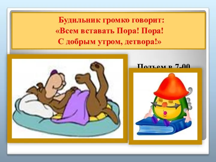 пппп Будильник громко говорит: «Всем вставать Пора! Пора! С добрым утром, детвора!» Подъем в 7-00