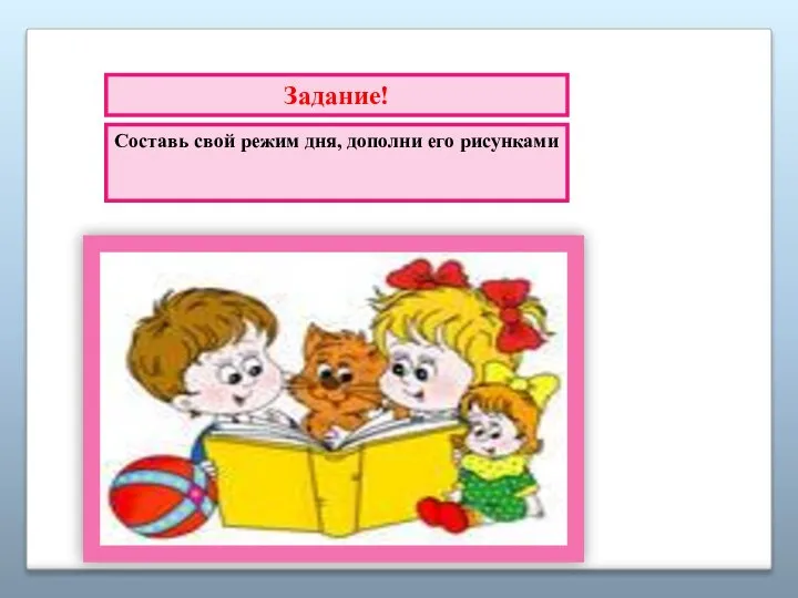 Задание! Составь свой режим дня, дополни его рисунками