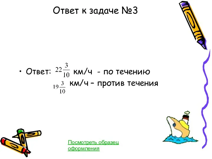 Ответ к задаче №3 Ответ: км/ч - по течению км/ч – против течения Посмотреть образец оформления