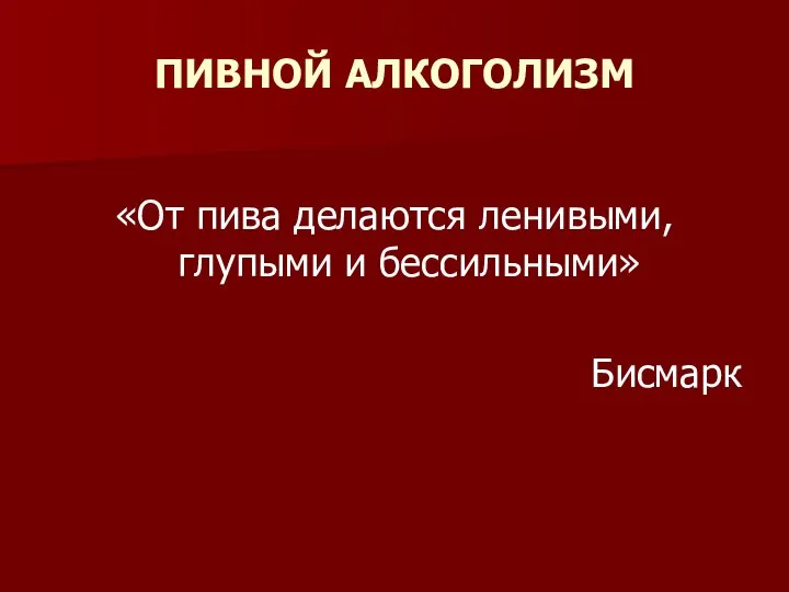 ПИВНОЙ АЛКОГОЛИЗМ «От пива делаются ленивыми, глупыми и бессильными» Бисмарк