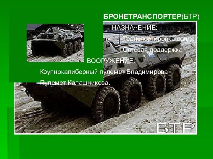 БТР БРОНЕТРАНСПОРТЕР(БТР) НАЗНАЧЕНИЕ: Транспортировка солдат Огневая поддержка ВООРУЖЕНИЕ: Крупнокалиберный пулемет Владимирова Пулемет Калашникова.