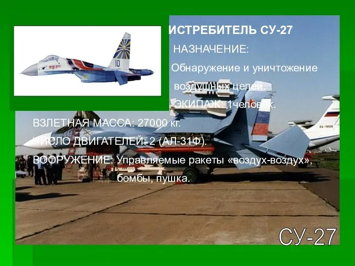 СУ-27 ИСТРЕБИТЕЛЬ СУ-27 НАЗНАЧЕНИЕ: Обнаружение и уничтожение воздушных целей. ЭКИПАЖ: 1человек.
