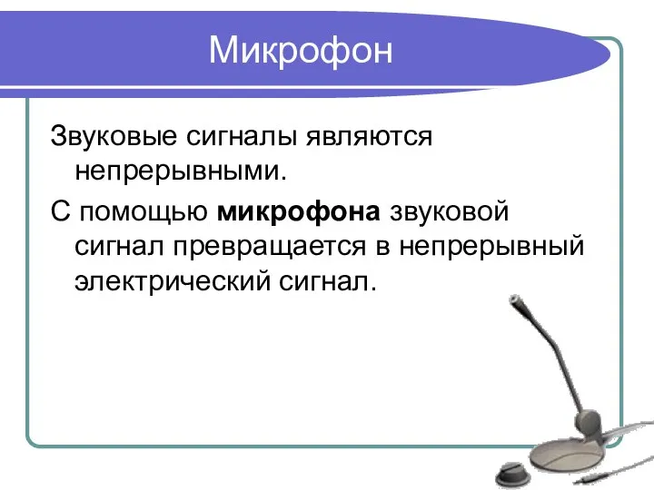 Микрофон Звуковые сигналы являются непрерывными. С помощью микрофона звуковой сигнал превращается в непрерывный электрический сигнал.