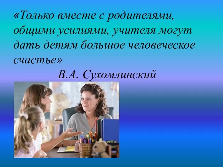 «Только вместе с родителями, общими усилиями, учителя могут дать детям большое человеческое счастье» В.А. Сухомлинский