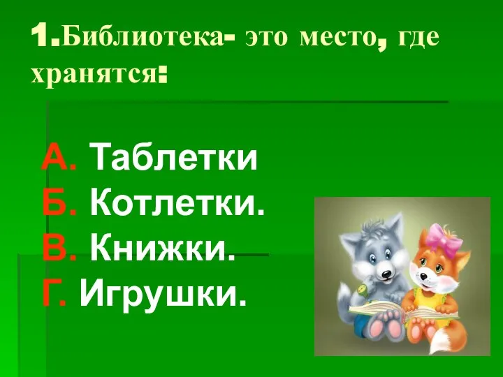 1.Библиотека- это место, где хранятся: А. Таблетки Б. Котлетки. В. Книжки. Г. Игрушки.