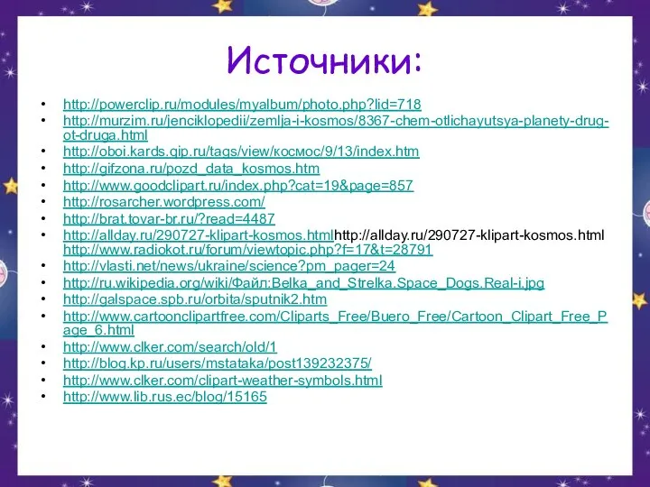 Источники: http://powerclip.ru/modules/myalbum/photo.php?lid=718 http://murzim.ru/jenciklopedii/zemlja-i-kosmos/8367-chem-otlichayutsya-planety-drug-ot-druga.html http://oboi.kards.qip.ru/tags/view/космос/9/13/index.htm http://gifzona.ru/pozd_data_kosmos.htm http://www.goodclipart.ru/index.php?cat=19&page=857 http://rosarcher.wordpress.com/ http://brat.tovar-br.ru/?read=4487 http://allday.ru/290727-klipart-kosmos.htmlhttp://allday.ru/290727-klipart-kosmos.html http://www.radiokot.ru/forum/viewtopic.php?f=17&t=28791 http://vlasti.net/news/ukraine/science?pm_pager=24