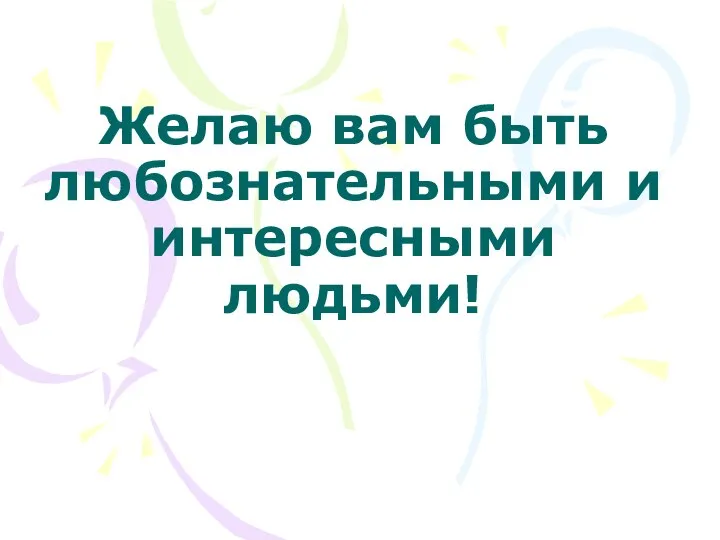 Желаю вам быть любознательными и интересными людьми!