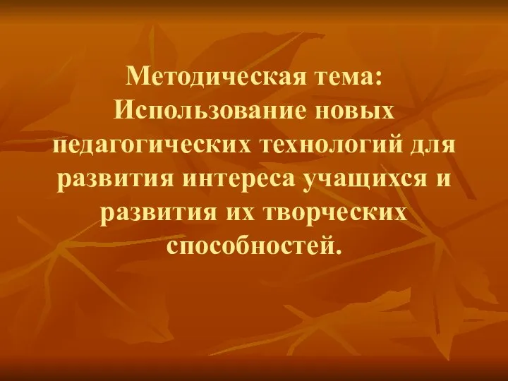 Методическая тема: Использование новых педагогических технологий для развития интереса учащихся и развития их творческих способностей.