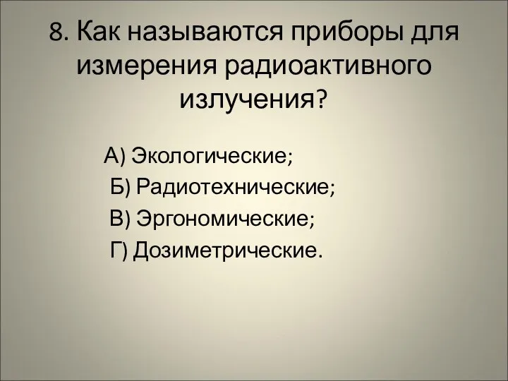 8. Как называются приборы для измерения радиоактивного излучения? А) Экологические; Б) Радиотехнические; В) Эргономические; Г) Дозиметрические.