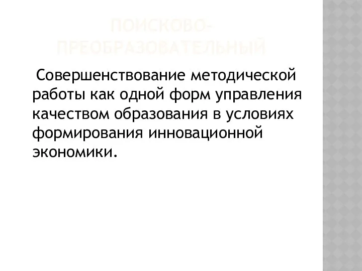 ПОИСКОВО-ПРЕОБРАЗОВАТЕЛЬНЫЙ Совершенствование методической работы как одной форм управления качеством образования в условиях формирования инновационной экономики.