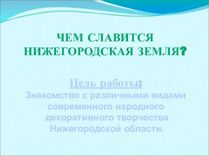 Цель работы: Знакомство с различными видами современного народного декоративного творчества Нижегородской области. ЧЕМ СЛАВИТСЯ НИЖЕГОРОДСКАЯ ЗЕМЛЯ?