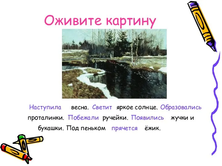 Оживите картину весна. Светит яркое солнце. Образовались проталинки. Побежали ручейки. Появились