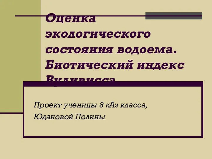 Оценка экологического состояния водоема. Биотический индекс Вудивисса. Проект ученицы 8 «А» класса, Юдановой Полины