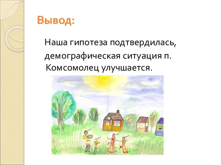 Вывод: Наша гипотеза подтвердилась, демографическая ситуация п.Комсомолец улучшается.