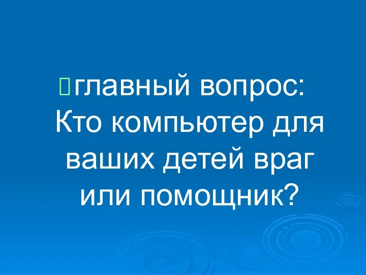 главный вопрос: Кто компьютер для ваших детей враг или помощник?