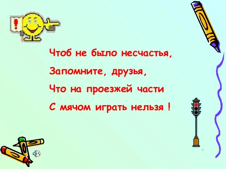 Чтоб не было несчастья, Запомните, друзья, Что на проезжей части С мячом играть нельзя !