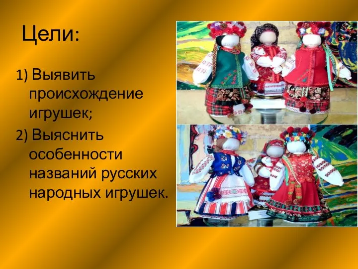 Цели: 1) Выявить происхождение игрушек; 2) Выяснить особенности названий русских народных игрушек.