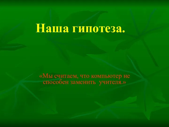 Наша гипотеза. «Мы считаем, что компьютер не способен заменить учителя.»