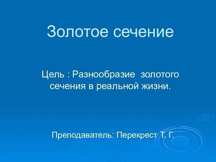 Золотое сечение Цель : Разнообразие золотого сечения в реальной жизни. Преподаватель: Перекрест Т. Г.