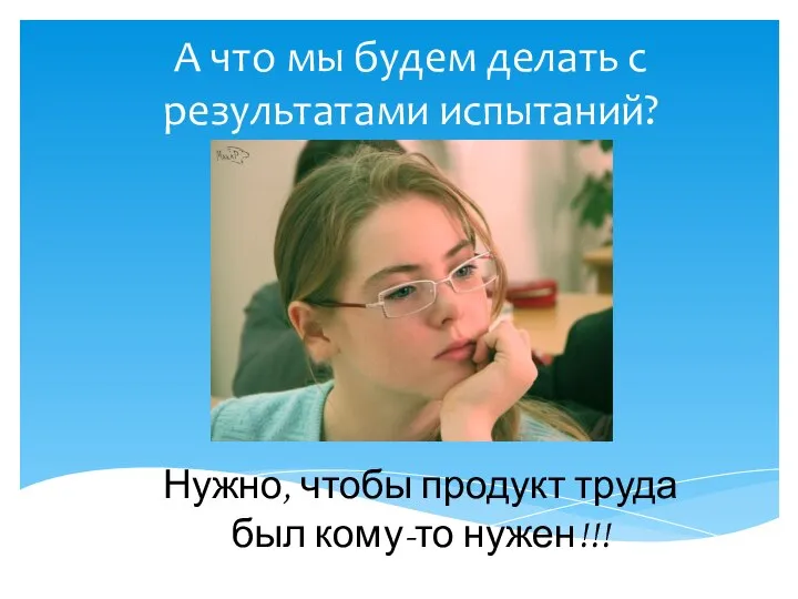 А что мы будем делать с результатами испытаний? Нужно, чтобы продукт труда был кому-то нужен!!!