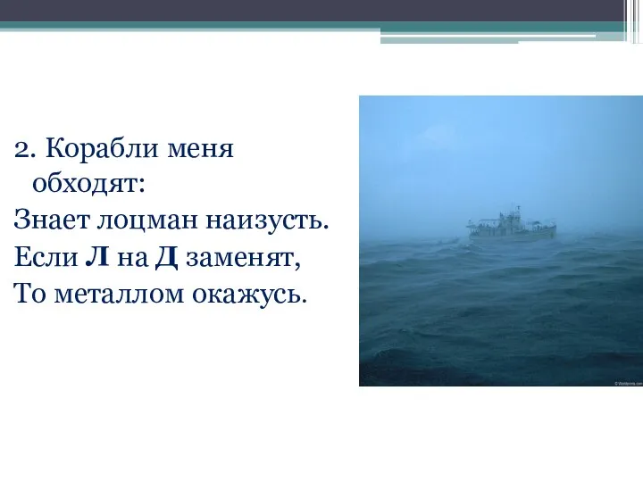 2. Корабли меня обходят: Знает лоцман наизусть. Если Л на Д заменят, То металлом окажусь.