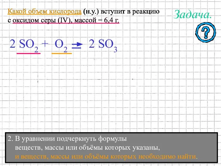 2. В уравнении подчеркнуть формулы веществ, массы или объёмы которых указаны,