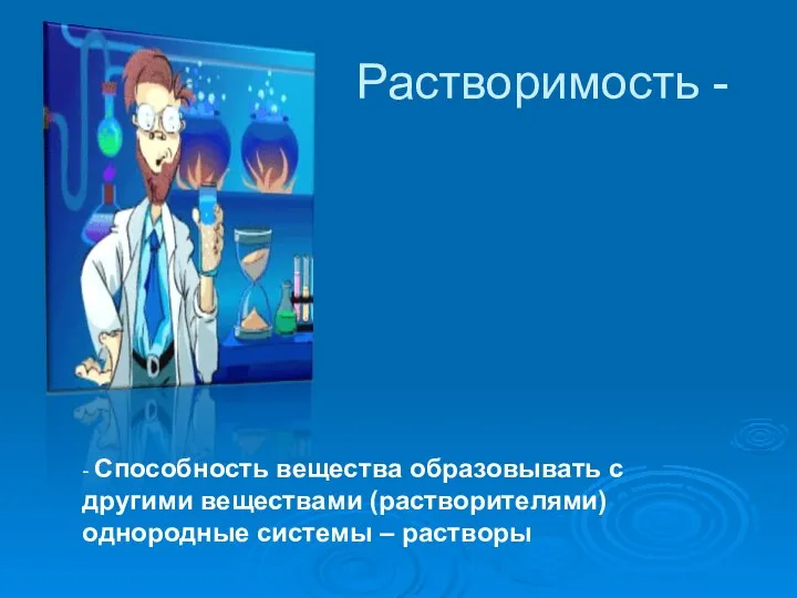 Растворимость - - Способность вещества образовывать с другими веществами (растворителями) однородные системы – растворы