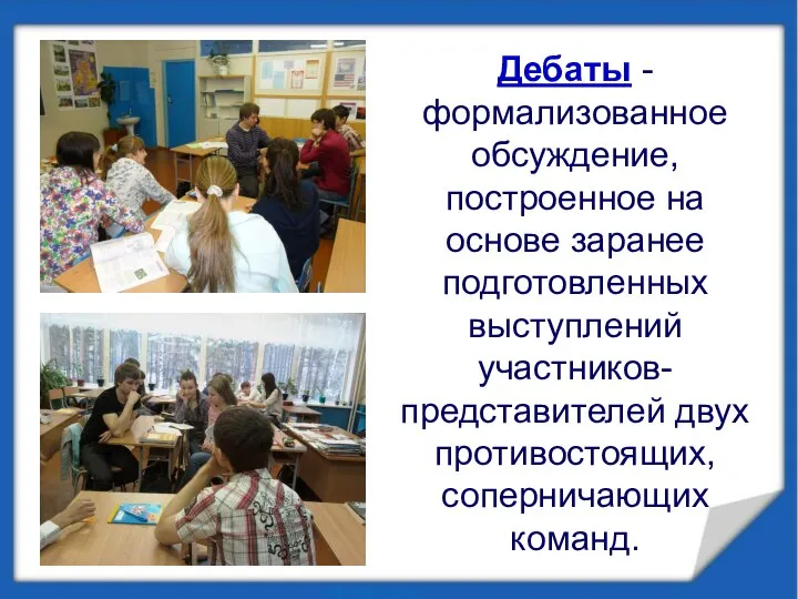 Дебаты - формализованное обсуждение, построенное на основе заранее подготовленных выступлений участников-представителей двух противостоящих, соперничающих команд.