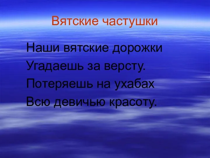 Вятские частушки Наши вятские дорожки Угадаешь за версту. Потеряешь на ухабах Всю девичью красоту.