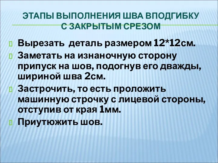 ЭТАПЫ ВЫПОЛНЕНИЯ ШВА ВПОДГИБКУ С ЗАКРЫТЫМ СРЕЗОМ Вырезать деталь размером 12*12см.