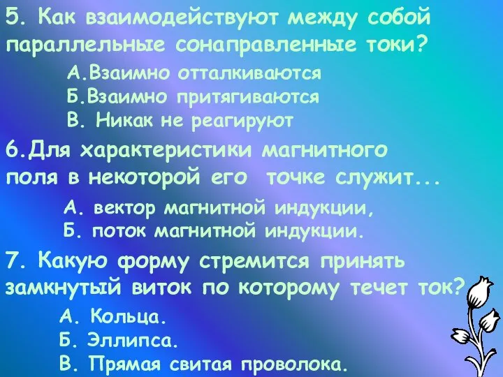 5. Как взаимодействуют между собой параллельные сонаправленные токи? А.Взаимно отталкиваются Б.Взаимно