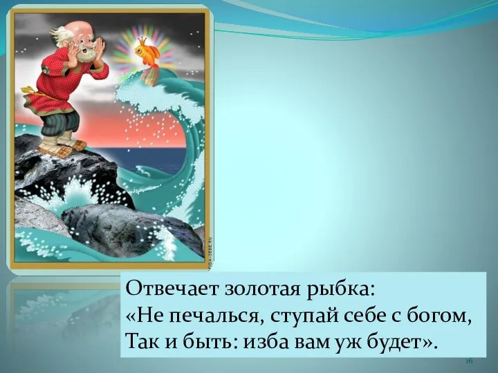 Отвечает золотая рыбка: «Не печалься, ступай себе с богом, Так и быть: изба вам уж будет».